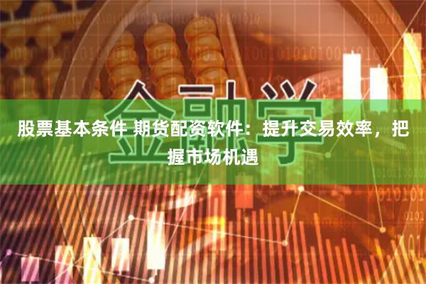 股票基本条件 期货配资软件：提升交易效率，把握市场机遇