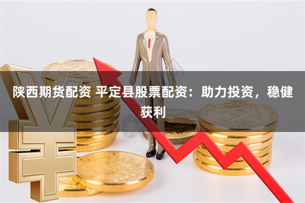 陕西期货配资 平定县股票配资：助力投资，稳健获利