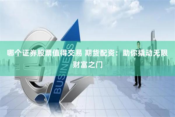 哪个证券股票值得交易 期货配资：助你撬动无限财富之门