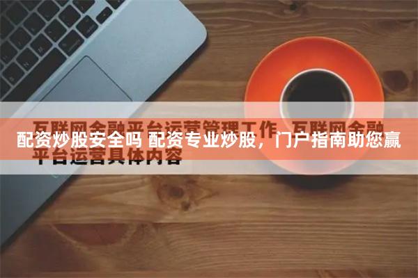 配资炒股安全吗 配资专业炒股，门户指南助您赢