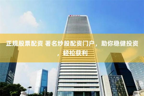 正规股票配资 著名炒股配资门户，助你稳健投资，轻松获利