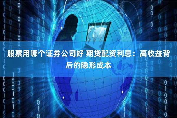 股票用哪个证券公司好 期货配资利息：高收益背后的隐形成本