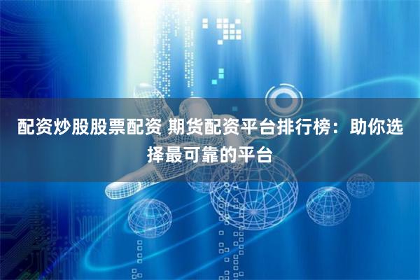 配资炒股股票配资 期货配资平台排行榜：助你选择最可靠的平台