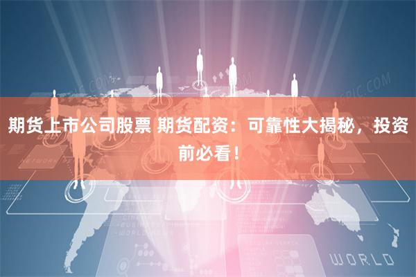 期货上市公司股票 期货配资：可靠性大揭秘，投资前必看！