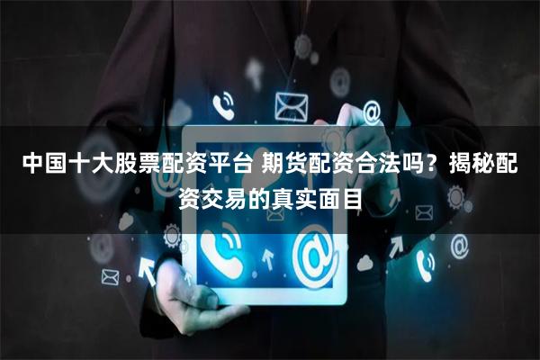 中国十大股票配资平台 期货配资合法吗？揭秘配资交易的真实面目