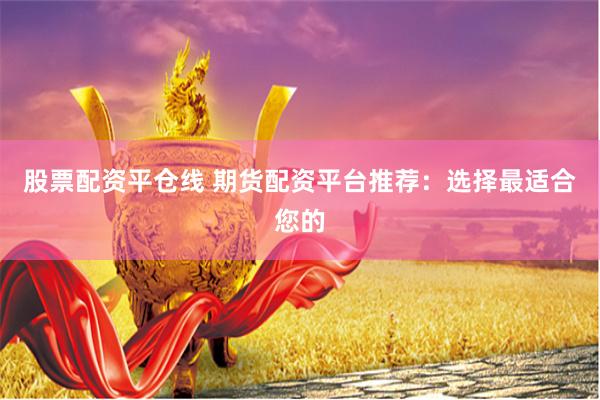 股票配资平仓线 期货配资平台推荐：选择最适合您的