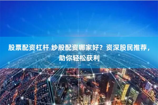 股票配资杠杆 炒股配资哪家好？资深股民推荐，助你轻松获利