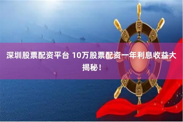 深圳股票配资平台 10万股票配资一年利息收益大揭秘！