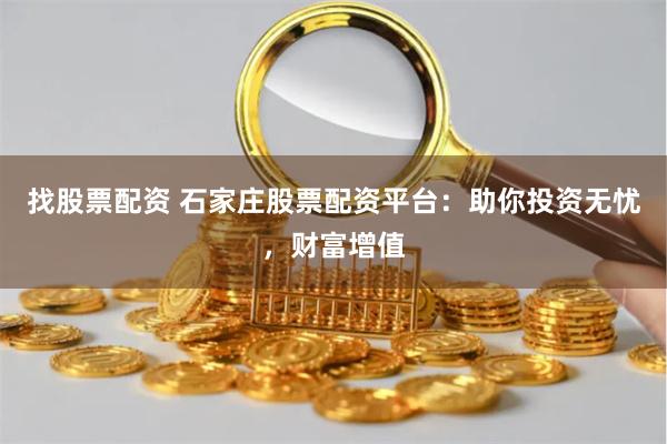 找股票配资 石家庄股票配资平台：助你投资无忧，财富增值