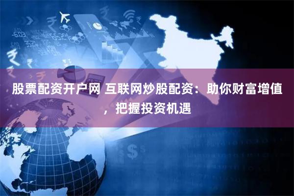 股票配资开户网 互联网炒股配资：助你财富增值，把握投资机遇
