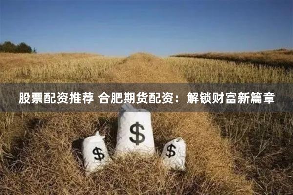 股票配资推荐 合肥期货配资：解锁财富新篇章