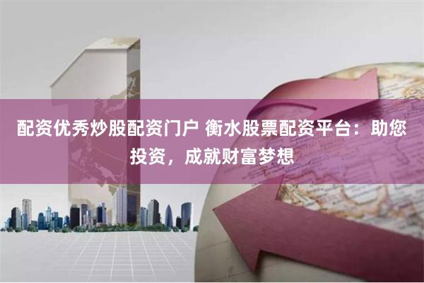 配资优秀炒股配资门户 衡水股票配资平台：助您投资，成就财富梦想
