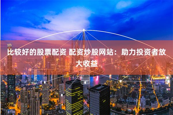 比较好的股票配资 配资炒股网站：助力投资者放大收益