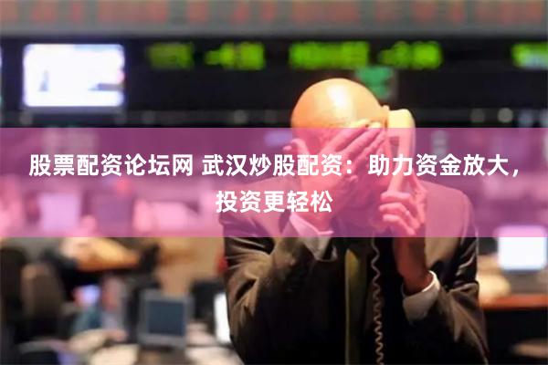 股票配资论坛网 武汉炒股配资：助力资金放大，投资更轻松