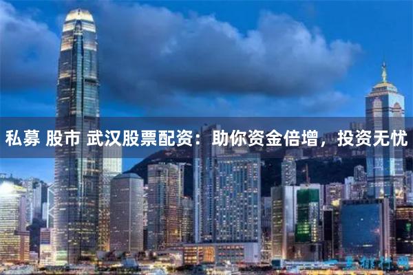 私募 股市 武汉股票配资：助你资金倍增，投资无忧
