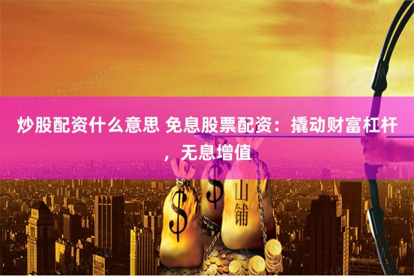 炒股配资什么意思 免息股票配资：撬动财富杠杆，无息增值