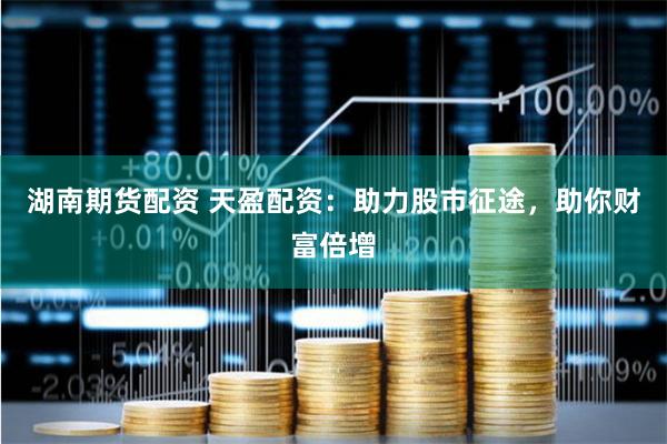 湖南期货配资 天盈配资：助力股市征途，助你财富倍增