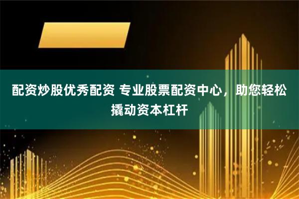 配资炒股优秀配资 专业股票配资中心，助您轻松撬动资本杠杆