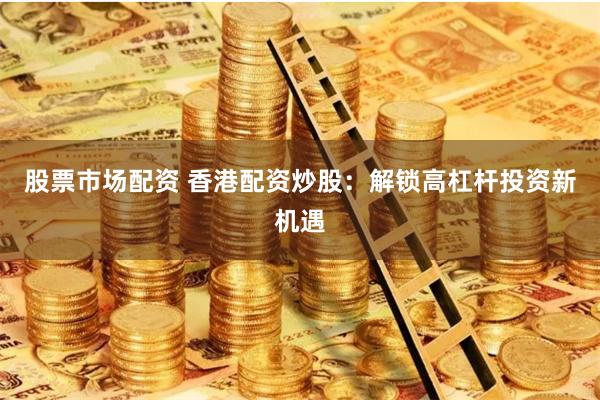 股票市场配资 香港配资炒股：解锁高杠杆投资新机遇