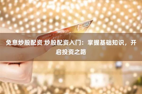 免息炒股配资 炒股配资入门：掌握基础知识，开启投资之路