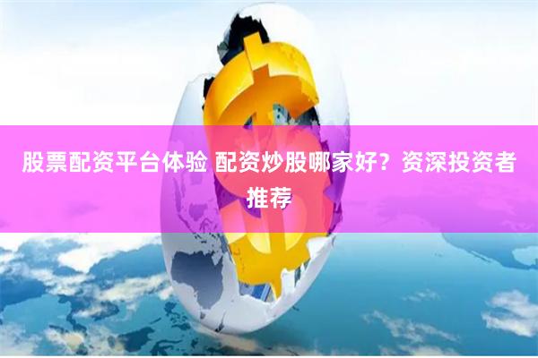 股票配资平台体验 配资炒股哪家好？资深投资者推荐