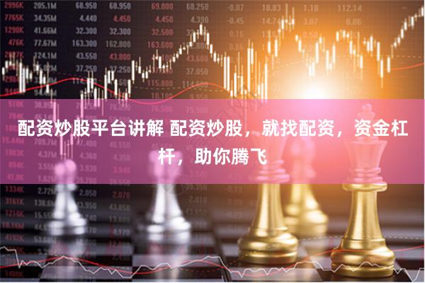 配资炒股平台讲解 配资炒股，就找配资，资金杠杆，助你腾飞