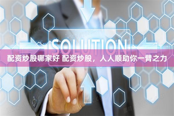 配资炒股哪家好 配资炒股，人人顺助你一臂之力