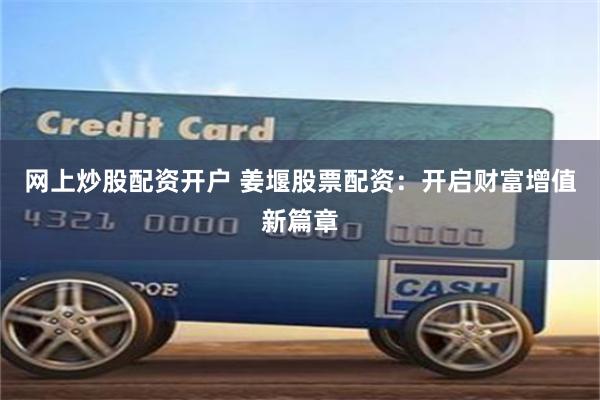 网上炒股配资开户 姜堰股票配资:开启财富增值新篇章