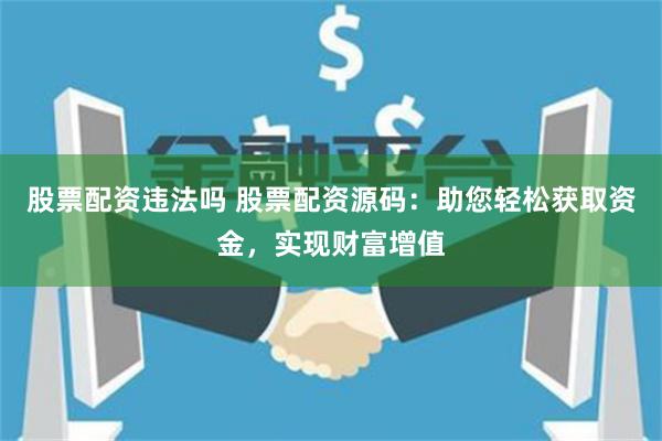 股票配资违法吗 股票配资源码：助您轻松获取资金，实现财富增值