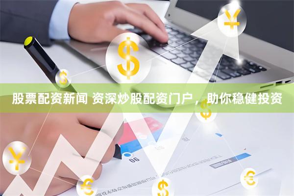 股票配资新闻 资深炒股配资门户,助你稳健投资