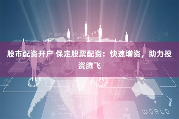 股市配资开户 保定股票配资：快速增资，助力投资腾飞