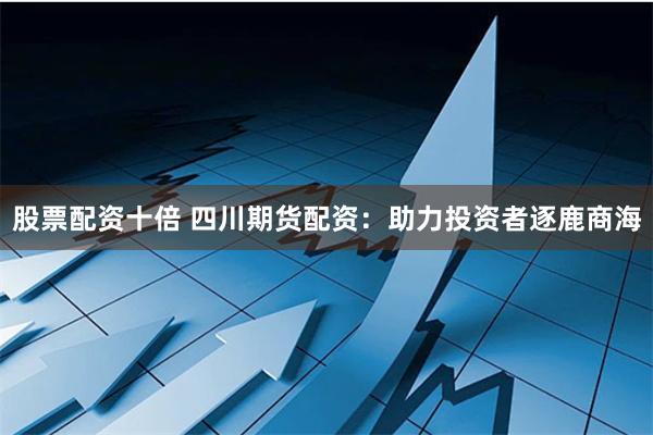 股票配资十倍 四川期货配资：助力投资者逐鹿商海