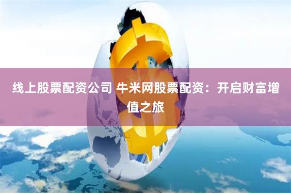 线上股票配资公司 牛米网股票配资：开启财富增值之旅