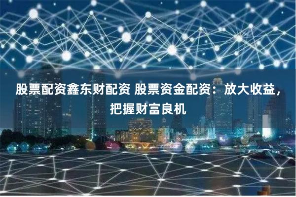 股票配资鑫东财配资 股票资金配资:放大收益,把握财富良机