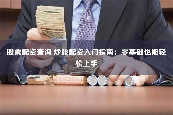 股票配资查询 炒股配资入门指南:零基础也能轻松上手