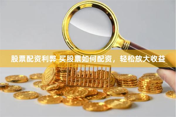 股票配资利弊 买股票如何配资，轻松放大收益
