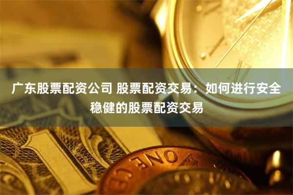 广东股票配资公司 股票配资交易:如何进行安全稳健的股票配资交易
