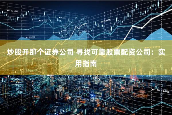 炒股开那个证券公司 寻找可靠股票配资公司：实用指南