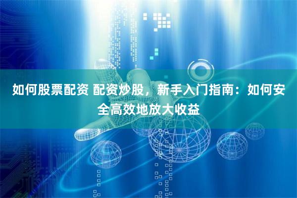 如何股票配资 配资炒股,新手入门指南:如何安全高效地放大收益