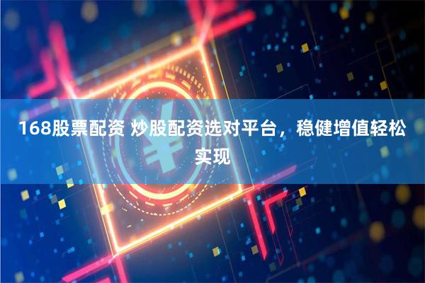 168股票配资 炒股配资选对平台,稳健增值轻松实现