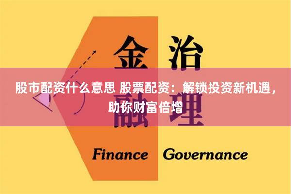 股市配资什么意思 股票配资：解锁投资新机遇，助你财富倍增