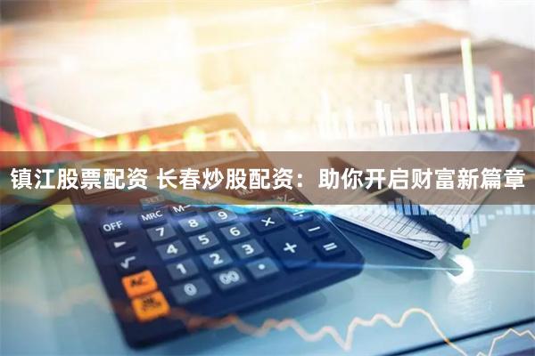 镇江股票配资 长春炒股配资：助你开启财富新篇章