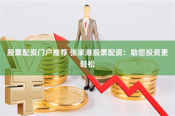 股票配资门户推荐 张家港股票配资：助您投资更轻松