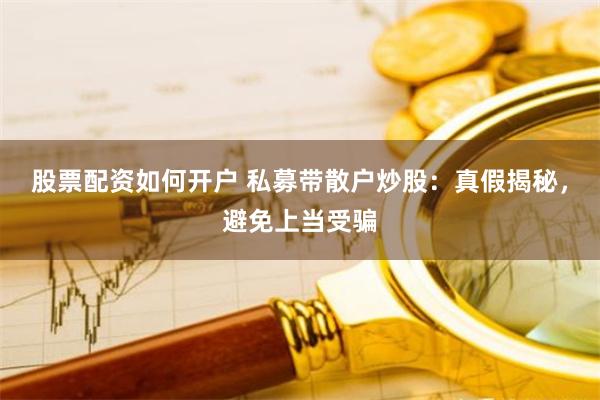 股票配资如何开户 私募带散户炒股:真假揭秘,避免上当受骗