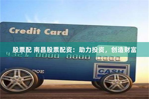 股票配 南昌股票配资：助力投资，创造财富