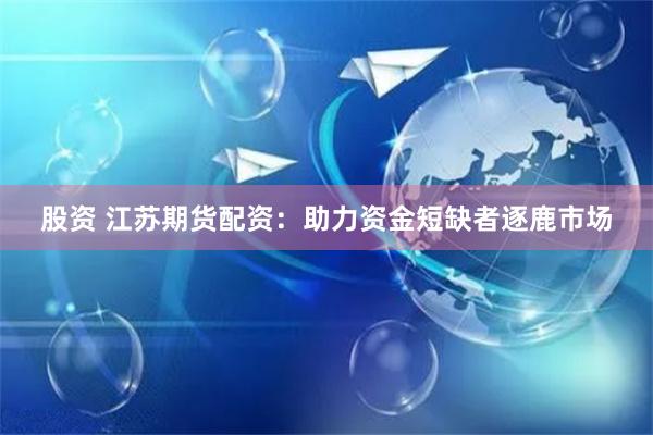 股资 江苏期货配资：助力资金短缺者逐鹿市场