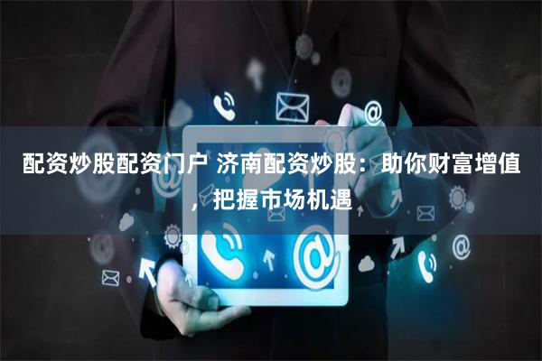 配资炒股配资门户 济南配资炒股：助你财富增值，把握市场机遇